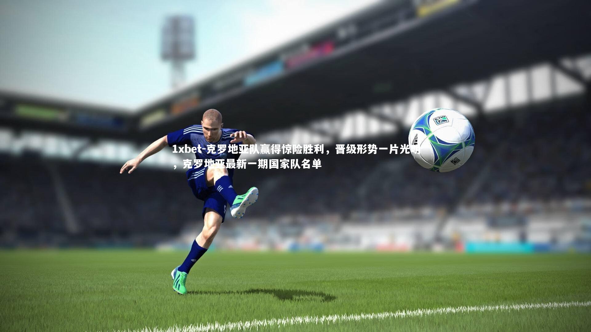 克罗地亚队赢得惊险胜利，晋级形势一片光明，克罗地亚最新一期国家队名单