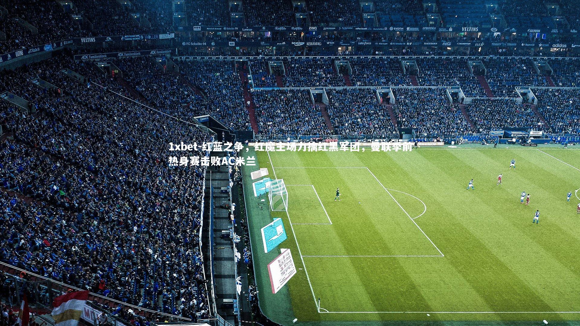 红蓝之争，红魔主场力擒红黑军团，曼联季前热身赛击败AC米兰