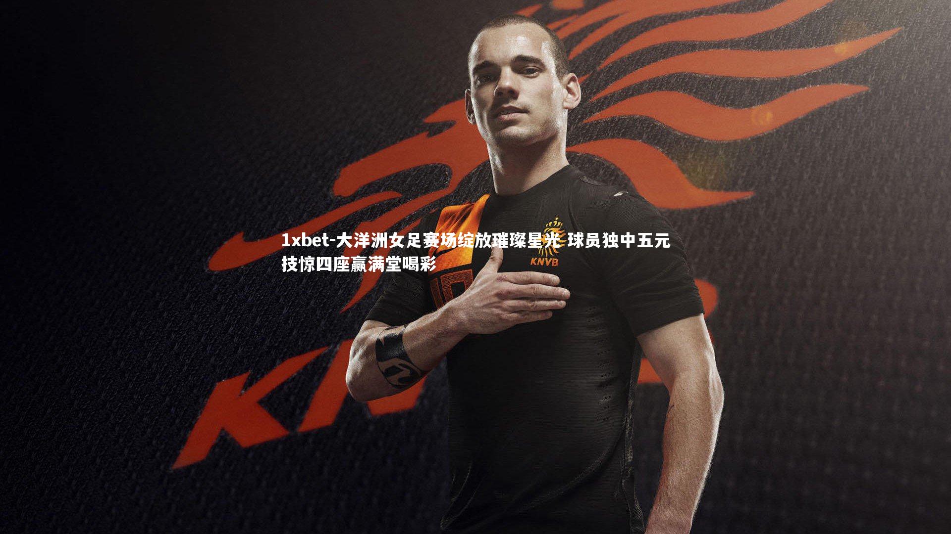 大洋洲女足赛场绽放璀璨星光 球员独中五元技惊四座赢满堂喝彩