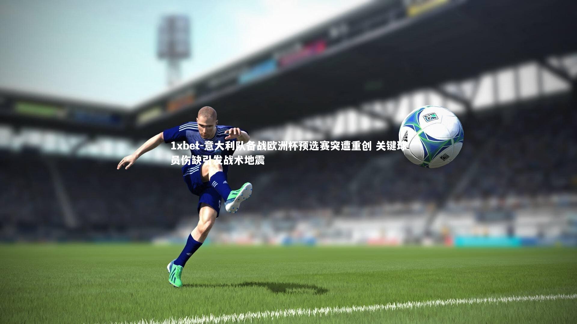 意大利队备战欧洲杯预选赛突遭重创 关键球员伤缺引发战术地震