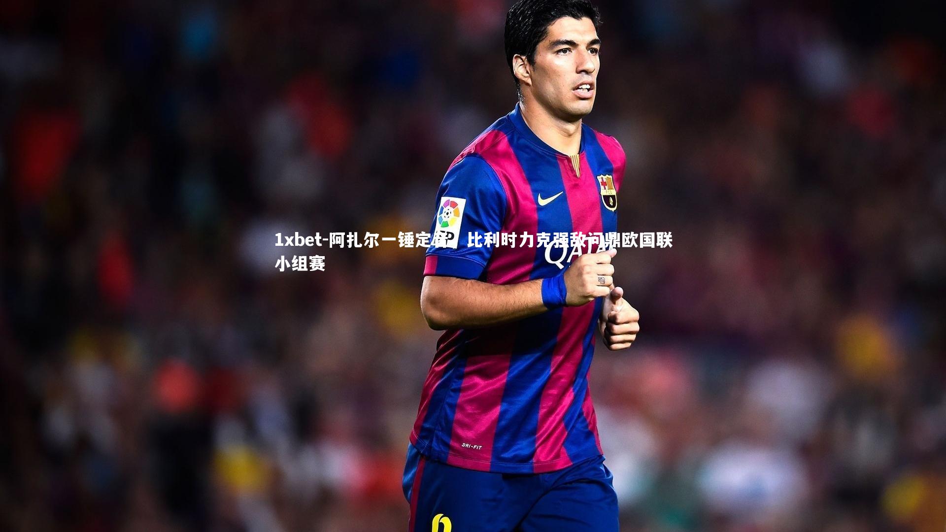 阿扎尔一锤定音，比利时力克强敌问鼎欧国联小组赛