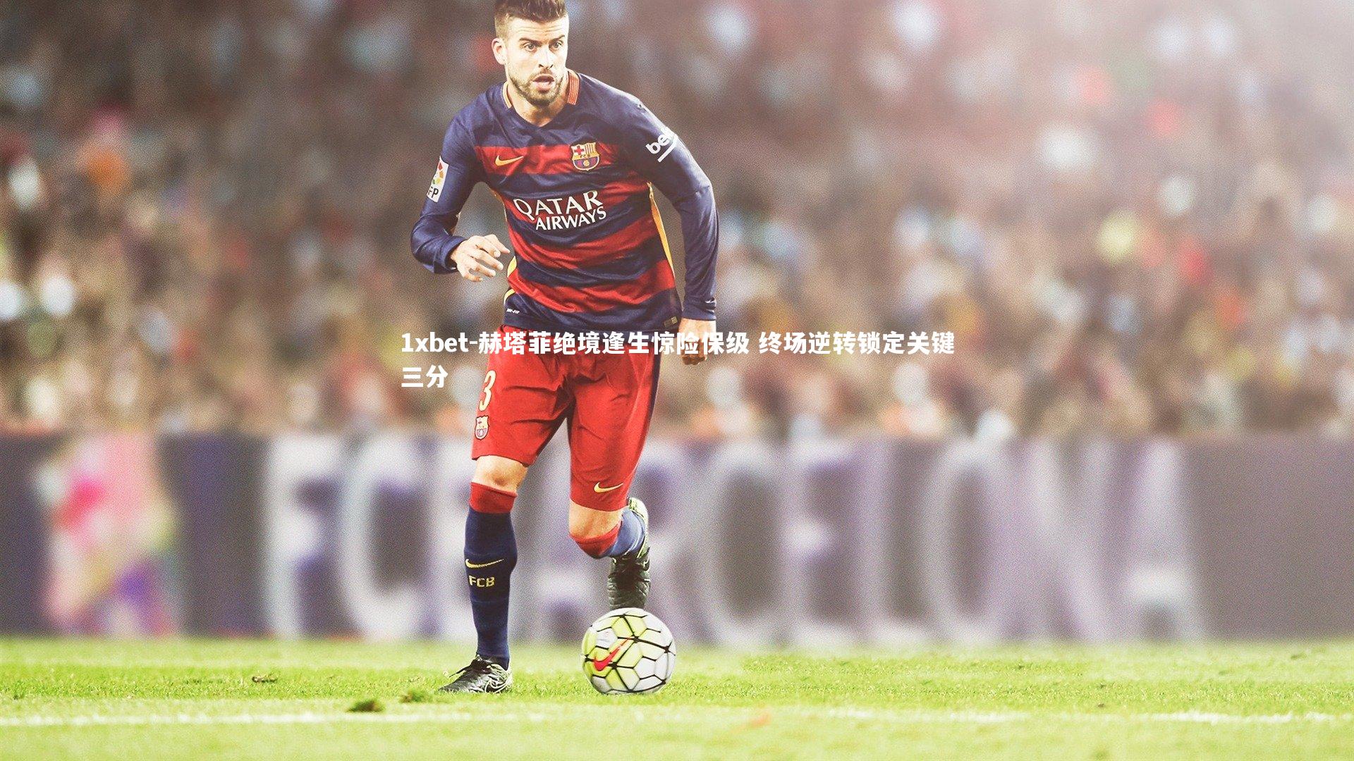 赫塔菲绝境逢生惊险保级 终场逆转锁定关键三分