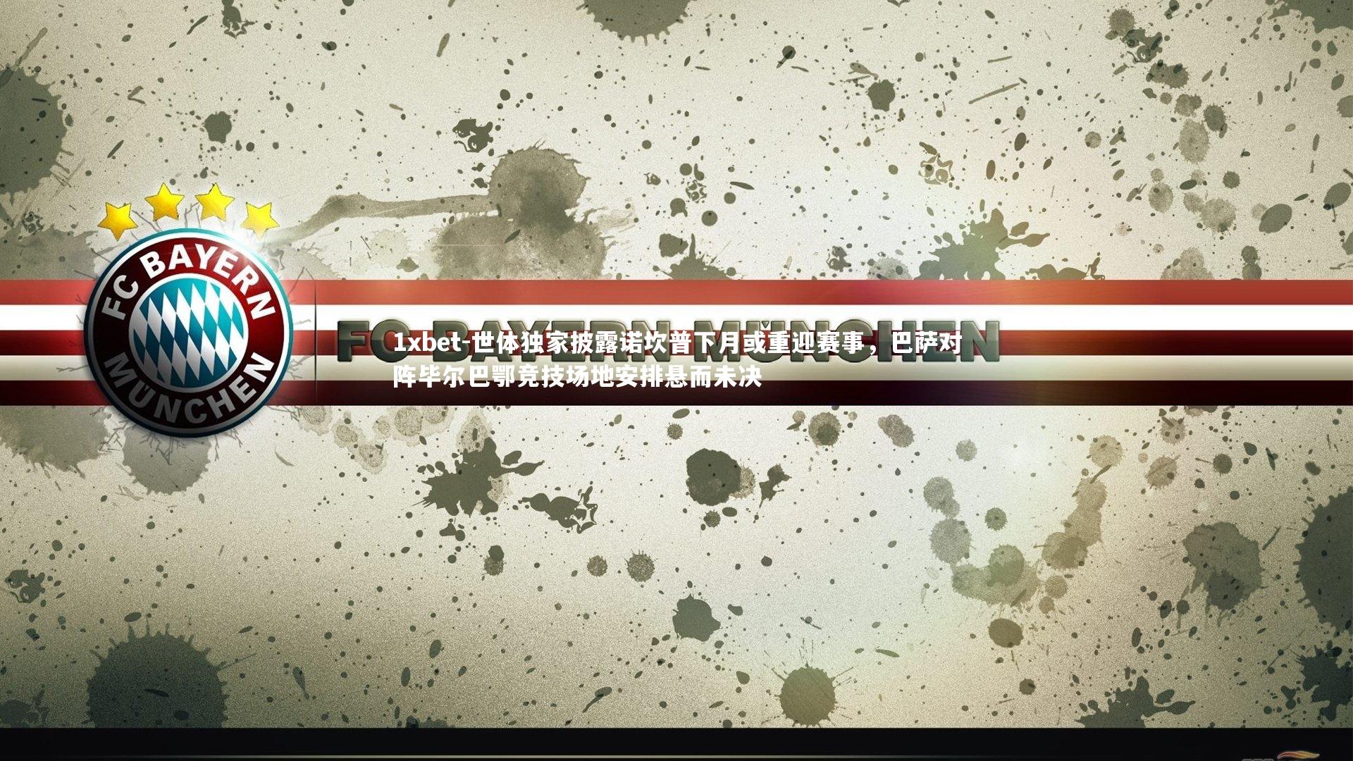 世体独家披露诺坎普下月或重迎赛事,巴萨对阵毕尔巴鄂竞技场地安排悬而未决