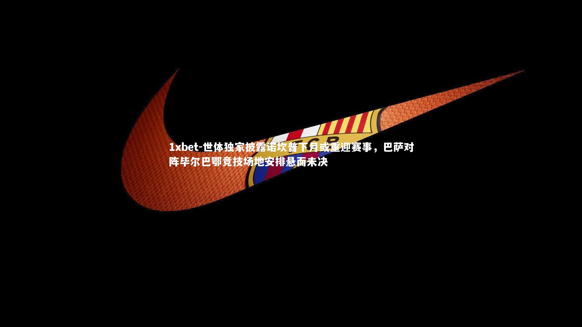 世体独家披露诺坎普下月或重迎赛事,巴萨对阵毕尔巴鄂竞技场地安排悬而未决