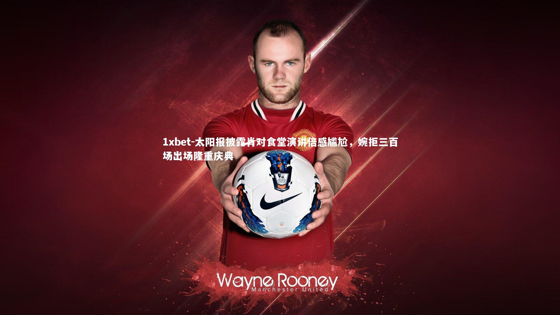 太阳报披露肖对食堂演讲倍感尴尬,婉拒三百场出场隆重庆典